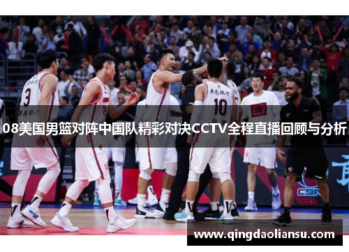 08美国男篮对阵中国队精彩对决CCTV全程直播回顾与分析