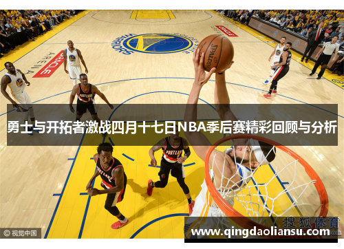 勇士与开拓者激战四月十七日NBA季后赛精彩回顾与分析